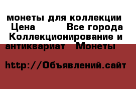 монеты для коллекции › Цена ­ 900 - Все города Коллекционирование и антиквариат » Монеты   
